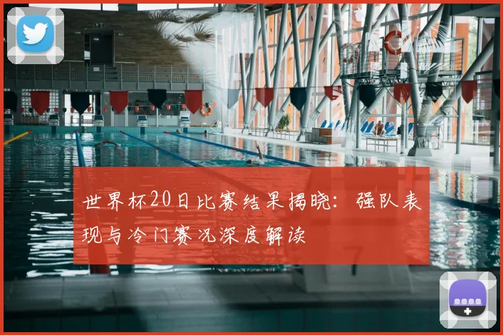 世界杯20日比赛结果揭晓：强队表现与冷门赛况深度解读