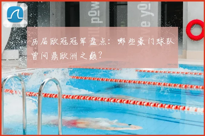 历届欧冠冠军盘点：哪些豪门球队曾问鼎欧洲之巅？