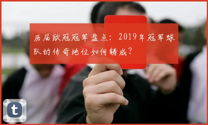 历届欧冠冠军盘点：2019年冠军球队的传奇地位如何铸成？