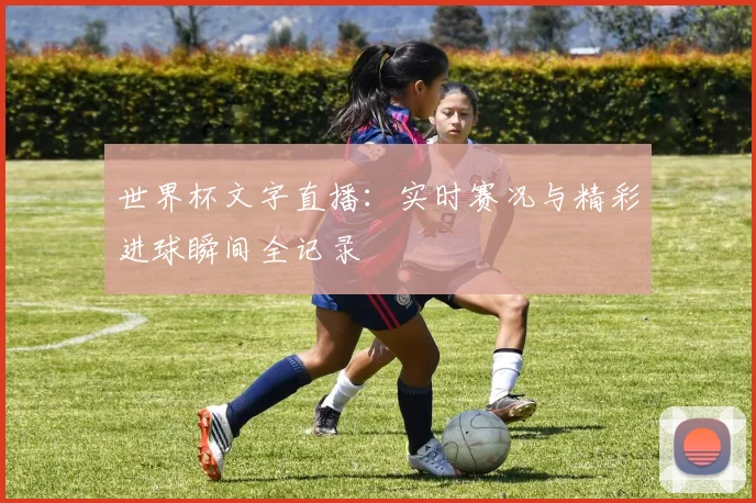 世界杯文字直播：实时赛况与精彩进球瞬间全记录