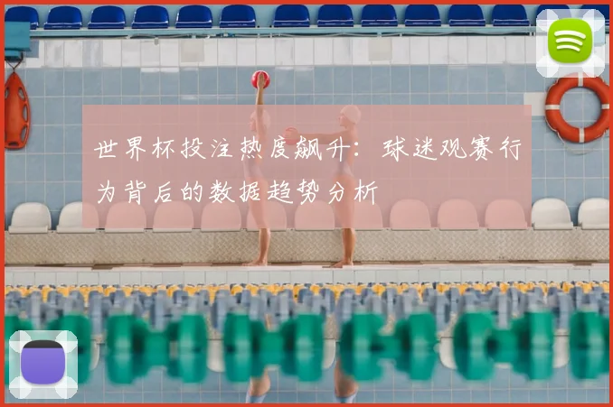 世界杯投注热度飙升：球迷观赛行为背后的数据趋势分析