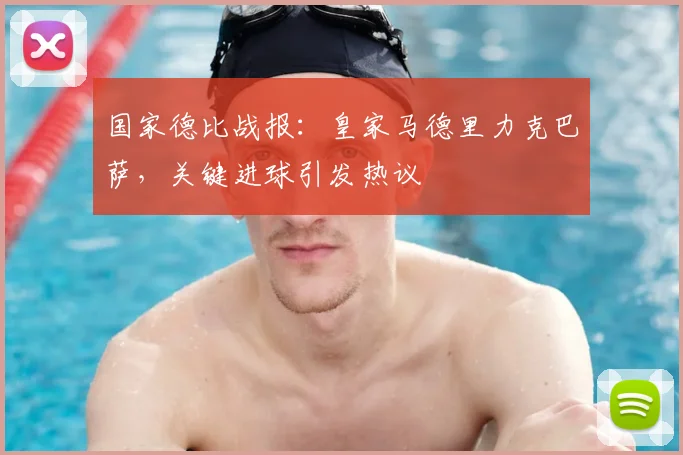 国家德比战报：皇家马德里力克巴萨，关键进球引发热议