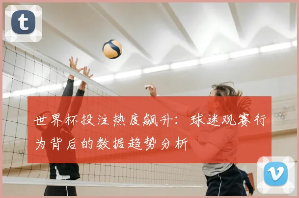 世界杯投注热度飙升：球迷观赛行为背后的数据趋势分析