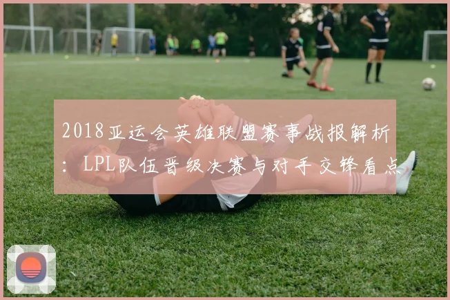 2018亚运会英雄联盟赛事战报解析：LPL队伍晋级决赛与对手交锋看点