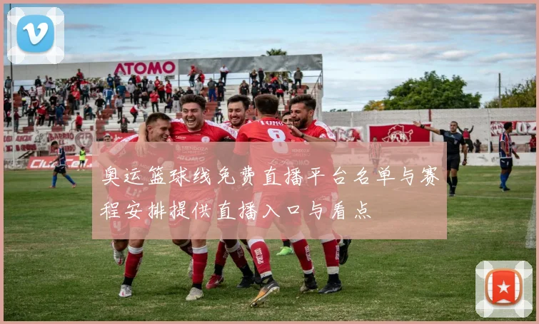 奥运篮球线免费直播平台名单与赛程安排提供直播入口与看点