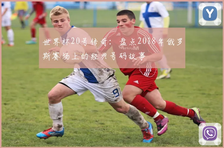 世界杯20号传奇：盘点2018年俄罗斯赛场上的经典号码故事