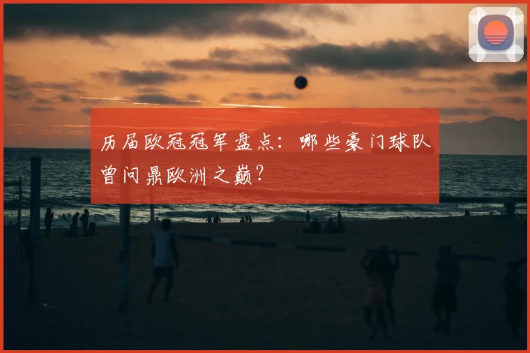 历届欧冠冠军盘点：哪些豪门球队曾问鼎欧洲之巅？