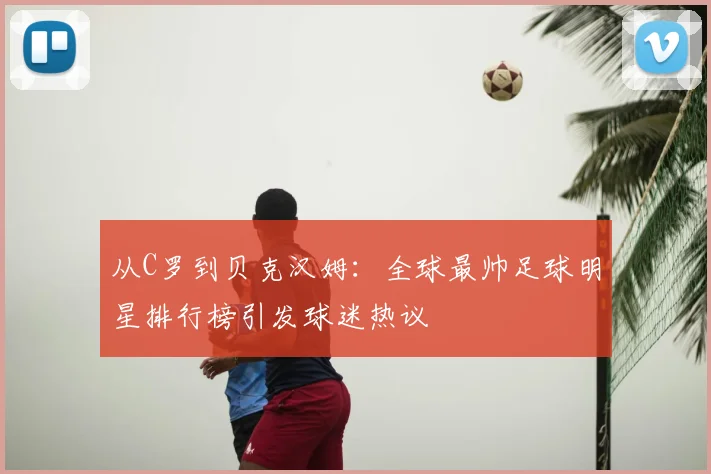 从C罗到贝克汉姆：全球最帅足球明星排行榜引发球迷热议