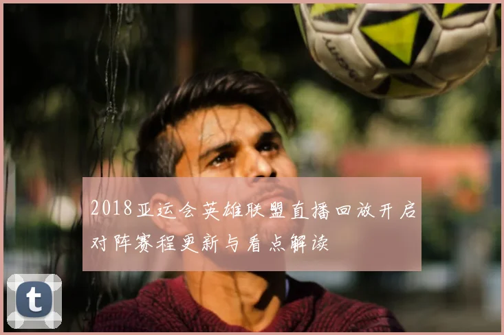 2018亚运会英雄联盟直播回放开启对阵赛程更新与看点解读