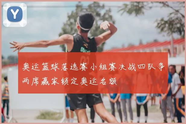 奥运篮球落选赛小组赛决战四队争两席赢家锁定奥运名额
