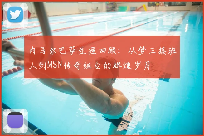 内马尔巴萨生涯回顾：从梦三接班人到MSN传奇组合的辉煌岁月