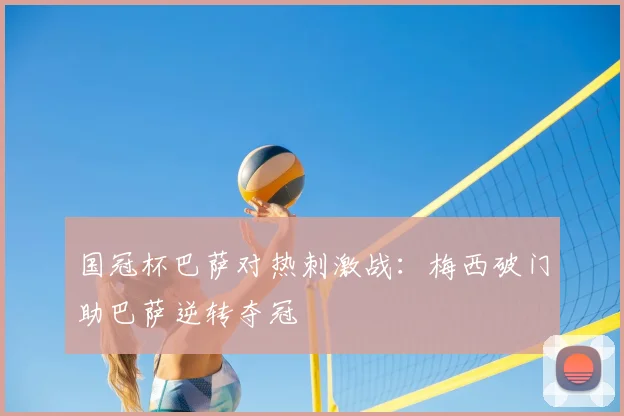 国冠杯巴萨对热刺激战：梅西破门助巴萨逆转夺冠