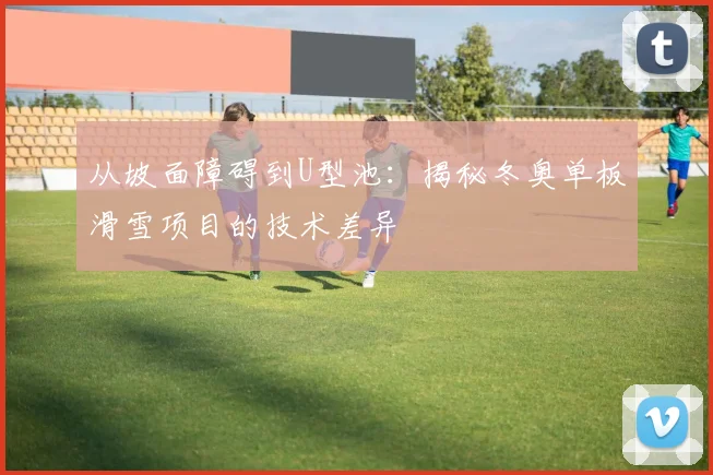 从坡面障碍到U型池：揭秘冬奥单板滑雪项目的技术差异