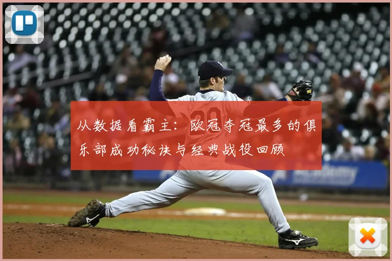 从数据看霸主：欧冠夺冠最多的俱乐部成功秘诀与经典战役回顾