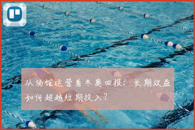 从场馆运营看冬奥回报：长期效益如何超越短期投入？