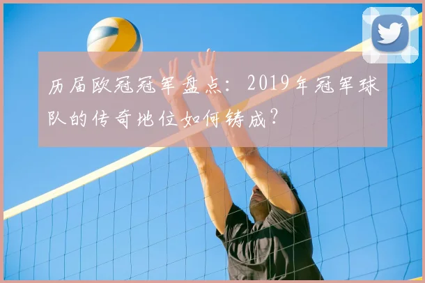 历届欧冠冠军盘点：2019年冠军球队的传奇地位如何铸成？