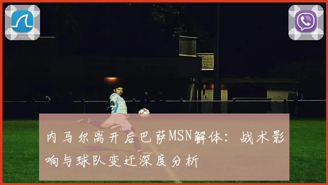 内马尔离开后巴萨MSN解体：战术影响与球队变迁深度分析