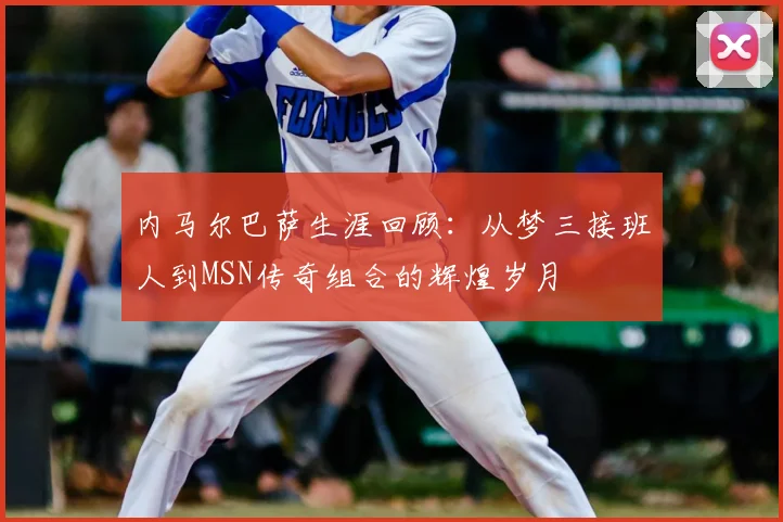 内马尔巴萨生涯回顾：从梦三接班人到MSN传奇组合的辉煌岁月