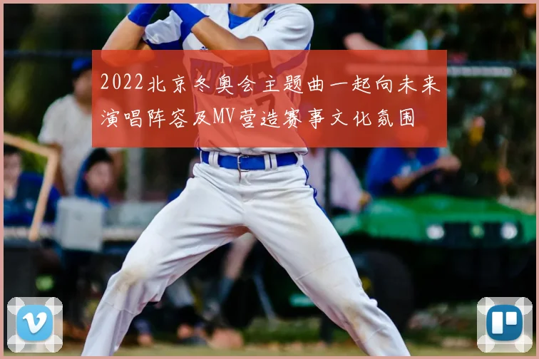 2022北京冬奥会主题曲一起向未来演唱阵容及MV营造赛事文化氛围